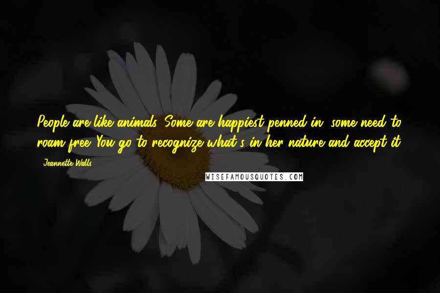 Jeannette Walls Quotes: People are like animals. Some are happiest penned in, some need to roam free. You go to recognize what's in her nature and accept it.