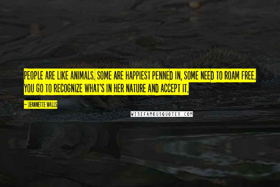 Jeannette Walls Quotes: People are like animals. Some are happiest penned in, some need to roam free. You go to recognize what's in her nature and accept it.