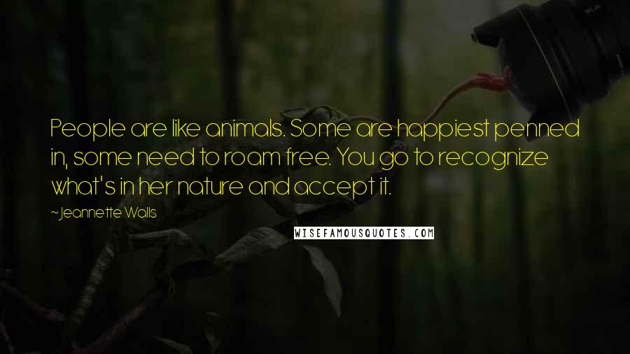 Jeannette Walls Quotes: People are like animals. Some are happiest penned in, some need to roam free. You go to recognize what's in her nature and accept it.