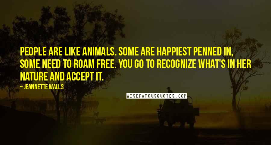 Jeannette Walls Quotes: People are like animals. Some are happiest penned in, some need to roam free. You go to recognize what's in her nature and accept it.