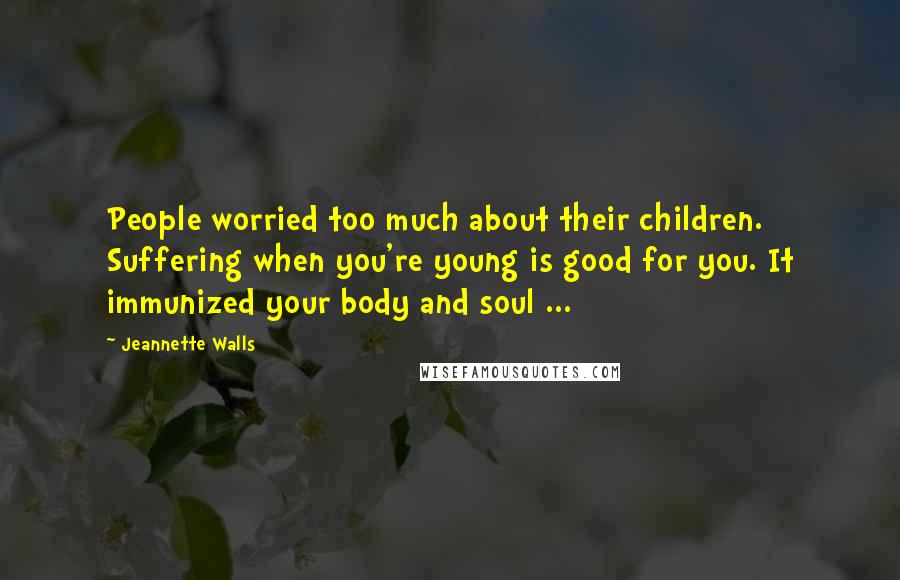 Jeannette Walls Quotes: People worried too much about their children. Suffering when you're young is good for you. It immunized your body and soul ...