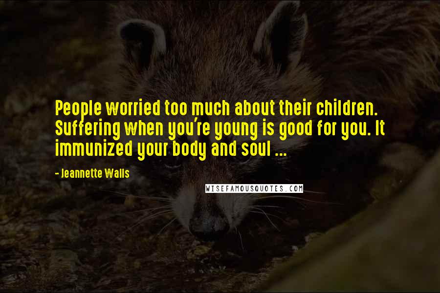 Jeannette Walls Quotes: People worried too much about their children. Suffering when you're young is good for you. It immunized your body and soul ...