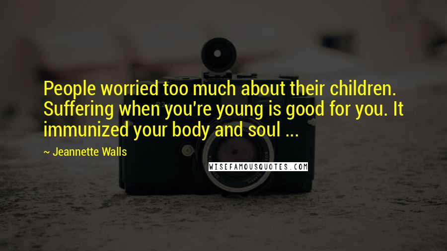 Jeannette Walls Quotes: People worried too much about their children. Suffering when you're young is good for you. It immunized your body and soul ...