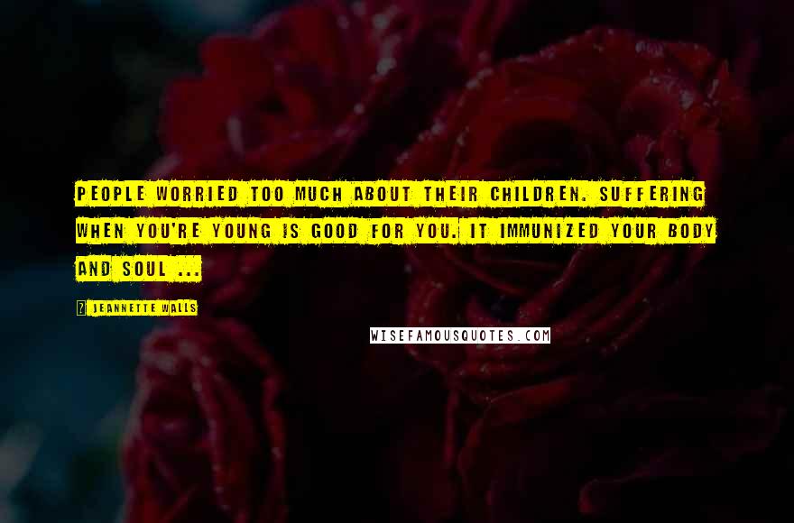 Jeannette Walls Quotes: People worried too much about their children. Suffering when you're young is good for you. It immunized your body and soul ...