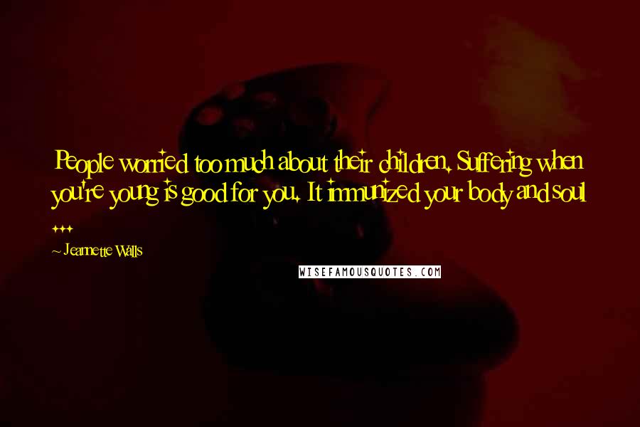 Jeannette Walls Quotes: People worried too much about their children. Suffering when you're young is good for you. It immunized your body and soul ...