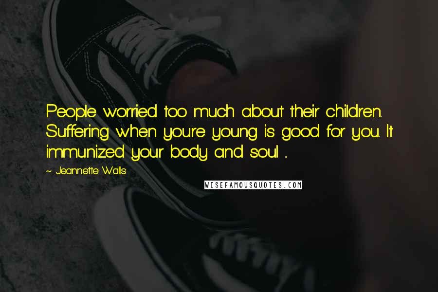 Jeannette Walls Quotes: People worried too much about their children. Suffering when you're young is good for you. It immunized your body and soul ...