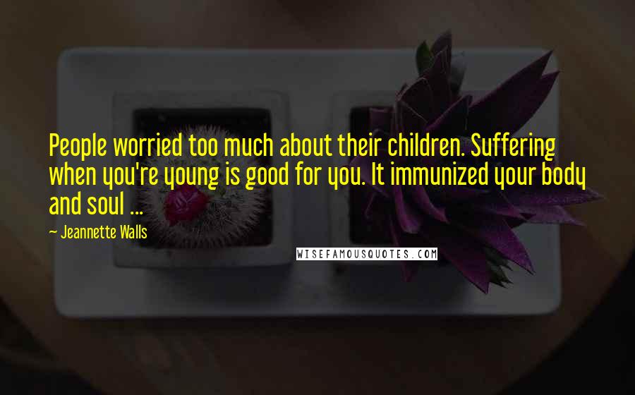 Jeannette Walls Quotes: People worried too much about their children. Suffering when you're young is good for you. It immunized your body and soul ...