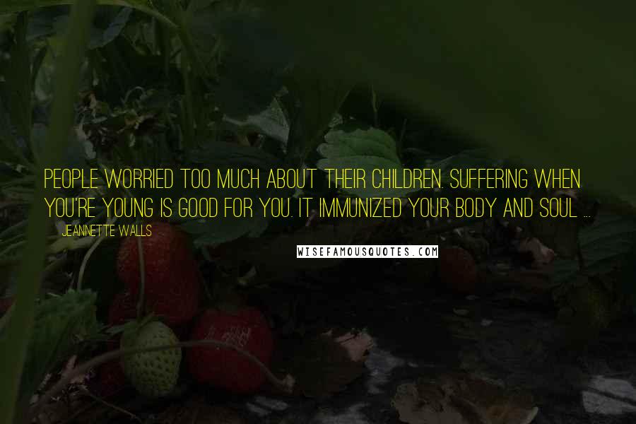 Jeannette Walls Quotes: People worried too much about their children. Suffering when you're young is good for you. It immunized your body and soul ...