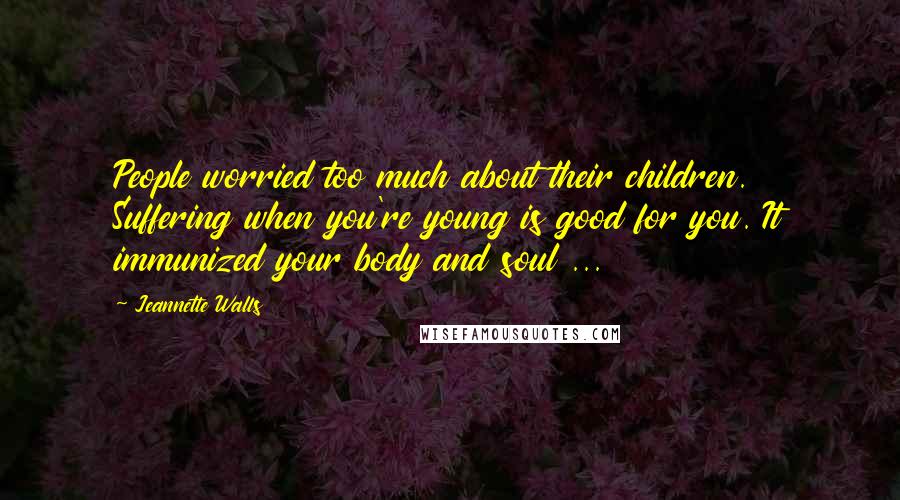 Jeannette Walls Quotes: People worried too much about their children. Suffering when you're young is good for you. It immunized your body and soul ...