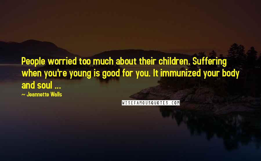 Jeannette Walls Quotes: People worried too much about their children. Suffering when you're young is good for you. It immunized your body and soul ...