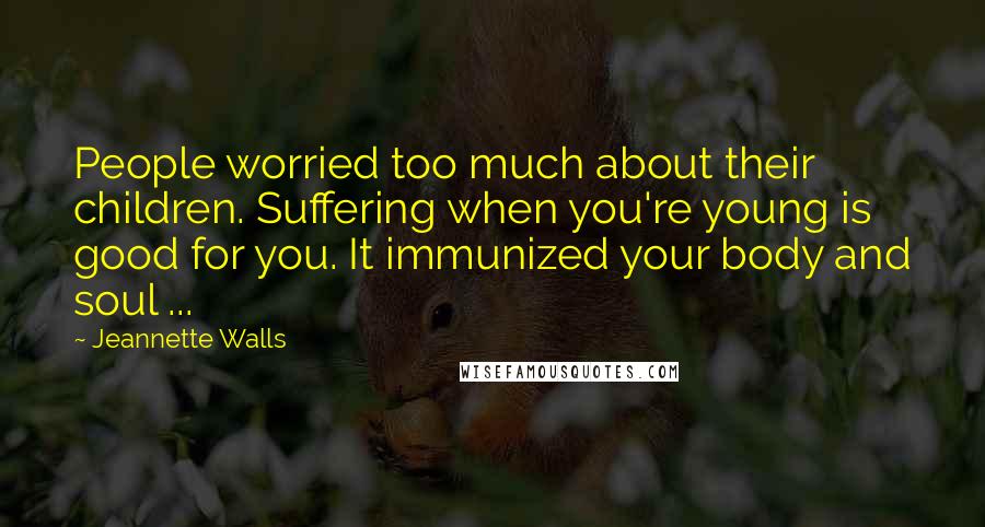 Jeannette Walls Quotes: People worried too much about their children. Suffering when you're young is good for you. It immunized your body and soul ...