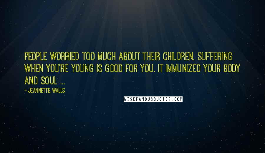 Jeannette Walls Quotes: People worried too much about their children. Suffering when you're young is good for you. It immunized your body and soul ...