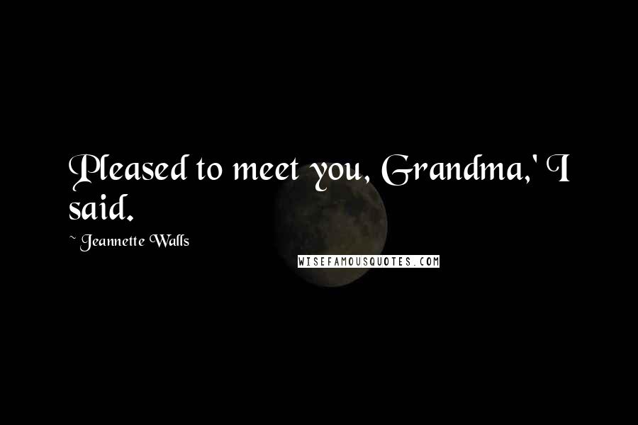 Jeannette Walls Quotes: Pleased to meet you, Grandma,' I said.