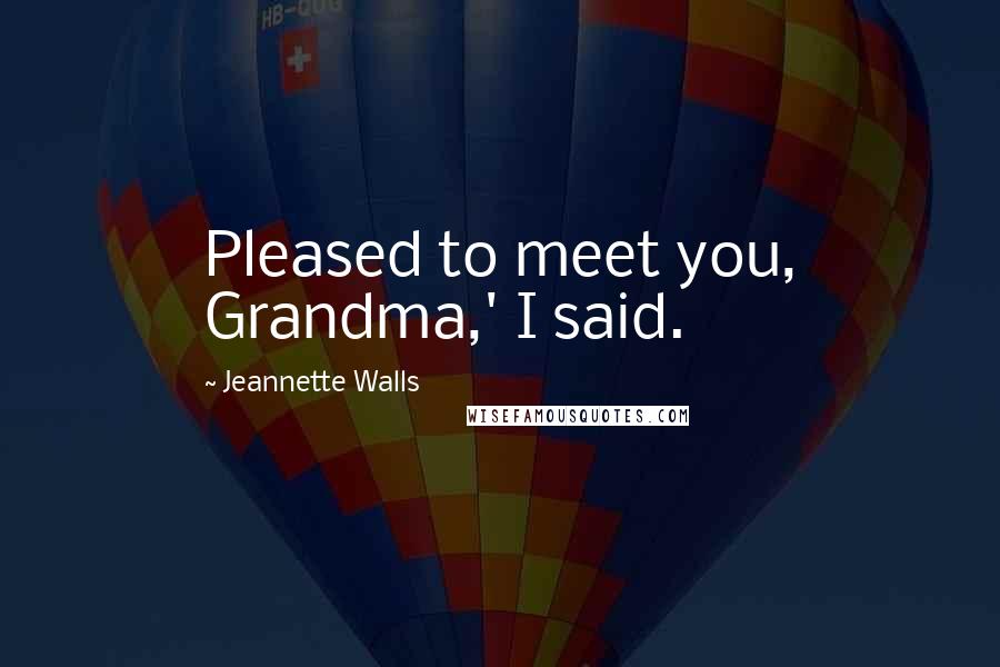 Jeannette Walls Quotes: Pleased to meet you, Grandma,' I said.