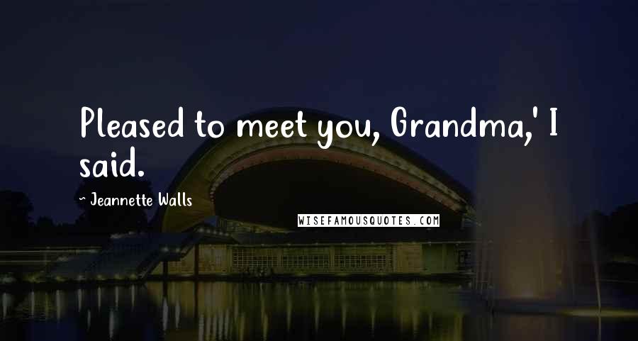 Jeannette Walls Quotes: Pleased to meet you, Grandma,' I said.