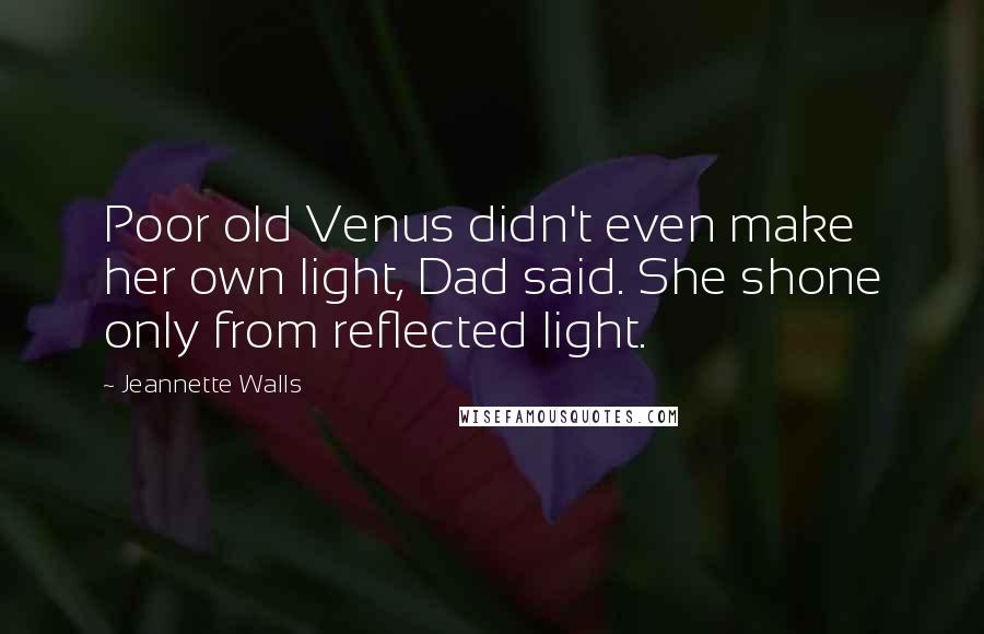 Jeannette Walls Quotes: Poor old Venus didn't even make her own light, Dad said. She shone only from reflected light.