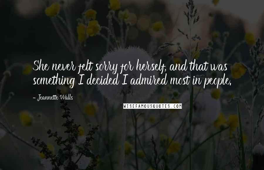 Jeannette Walls Quotes: She never felt sorry for herself, and that was something I decided I admired most in people.