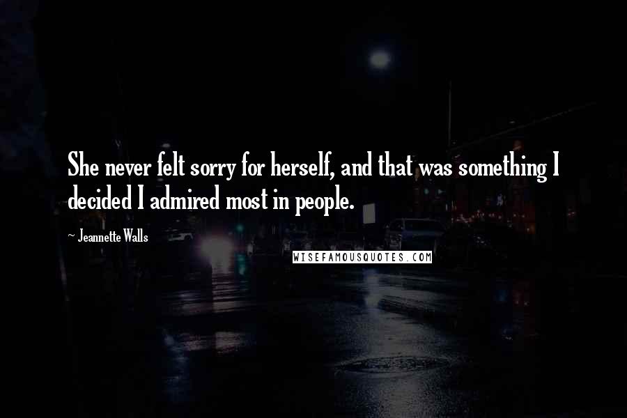 Jeannette Walls Quotes: She never felt sorry for herself, and that was something I decided I admired most in people.