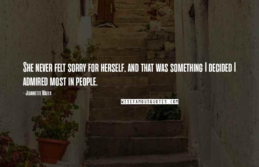 Jeannette Walls Quotes: She never felt sorry for herself, and that was something I decided I admired most in people.