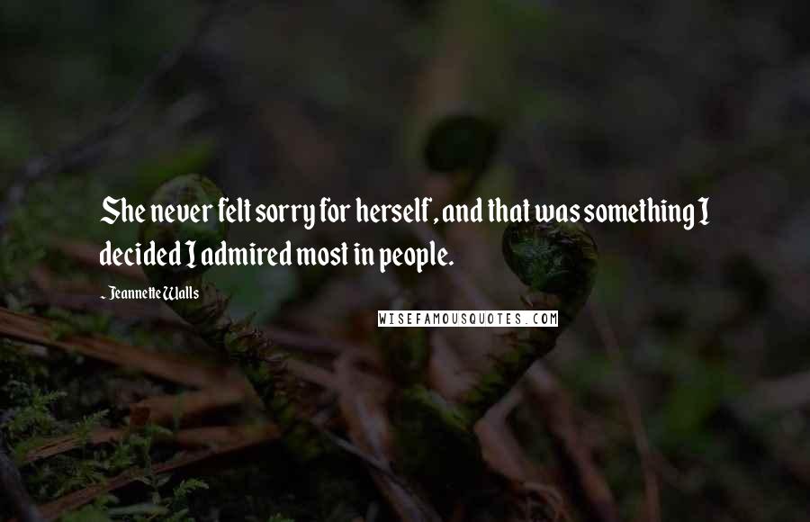 Jeannette Walls Quotes: She never felt sorry for herself, and that was something I decided I admired most in people.