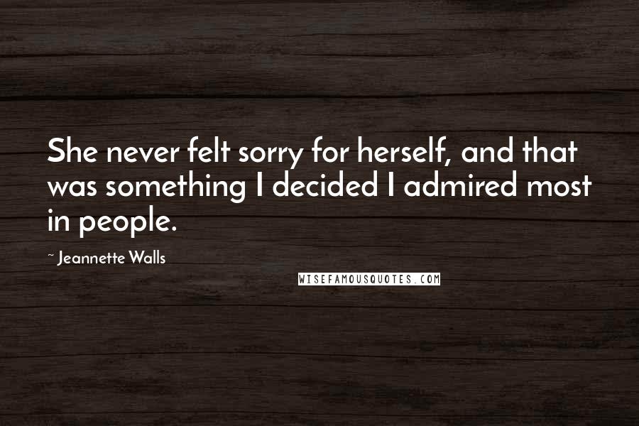 Jeannette Walls Quotes: She never felt sorry for herself, and that was something I decided I admired most in people.