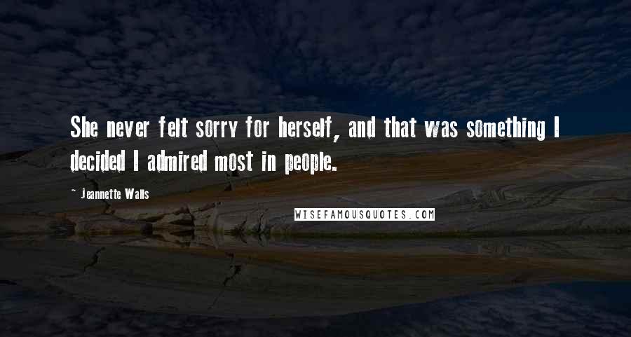 Jeannette Walls Quotes: She never felt sorry for herself, and that was something I decided I admired most in people.