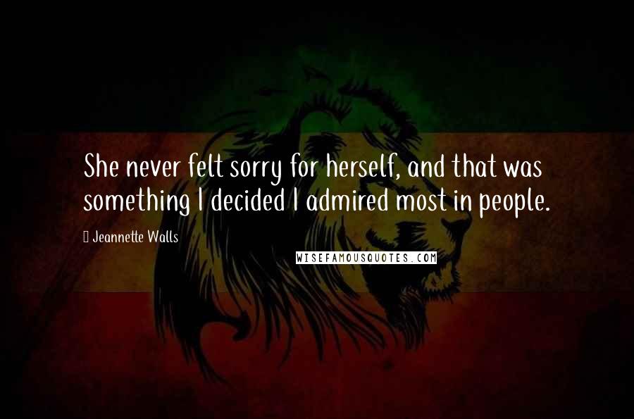 Jeannette Walls Quotes: She never felt sorry for herself, and that was something I decided I admired most in people.