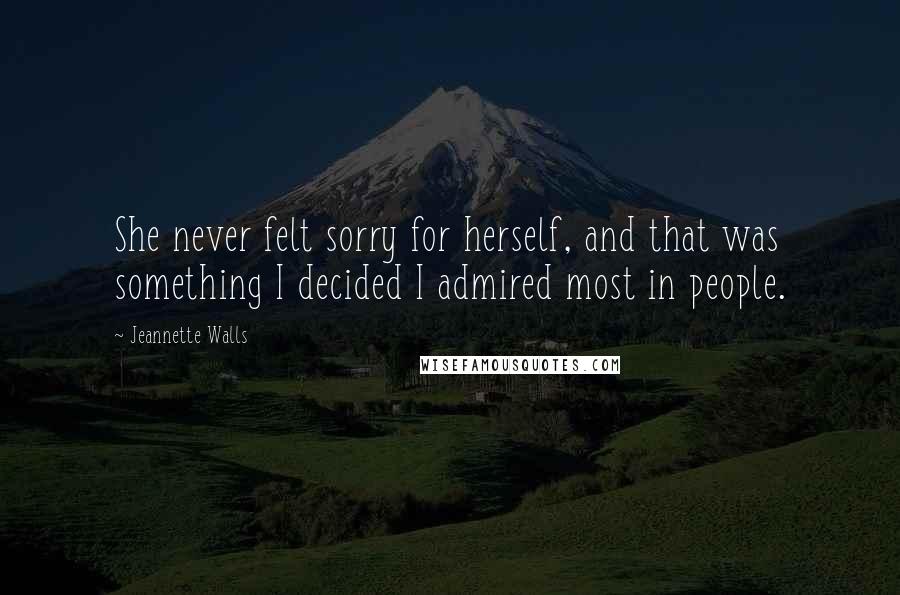 Jeannette Walls Quotes: She never felt sorry for herself, and that was something I decided I admired most in people.