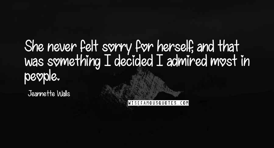 Jeannette Walls Quotes: She never felt sorry for herself, and that was something I decided I admired most in people.