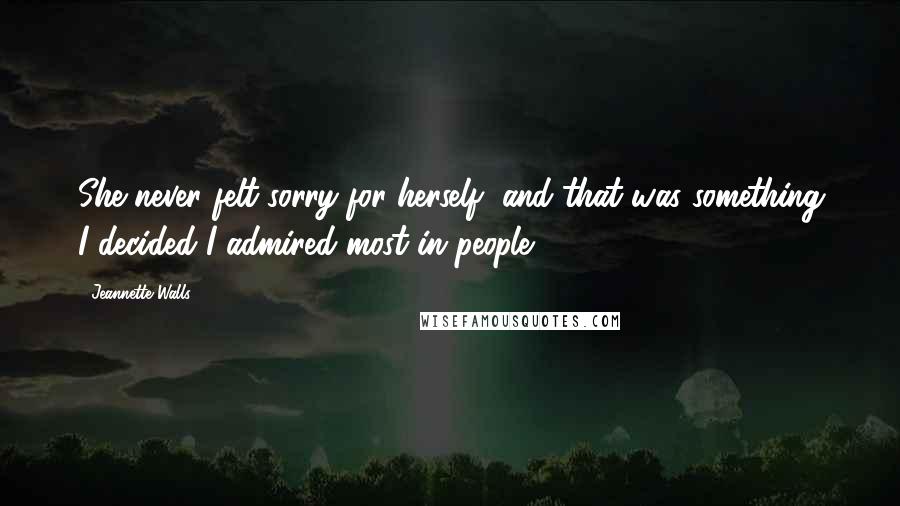 Jeannette Walls Quotes: She never felt sorry for herself, and that was something I decided I admired most in people.