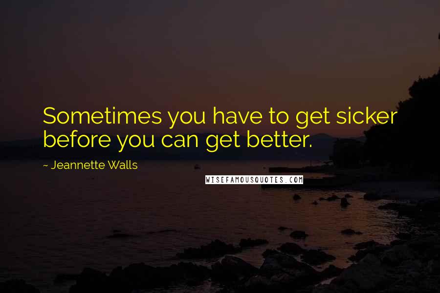 Jeannette Walls Quotes: Sometimes you have to get sicker before you can get better.