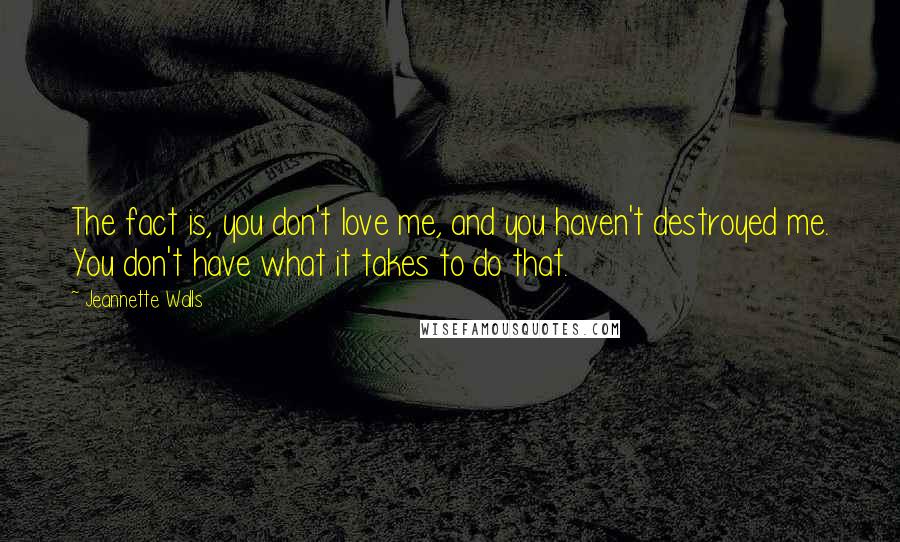 Jeannette Walls Quotes: The fact is, you don't love me, and you haven't destroyed me. You don't have what it takes to do that.