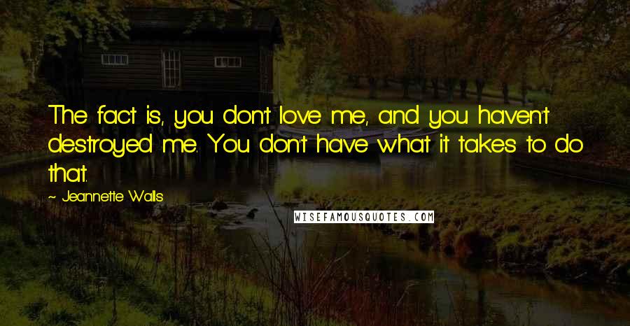 Jeannette Walls Quotes: The fact is, you don't love me, and you haven't destroyed me. You don't have what it takes to do that.