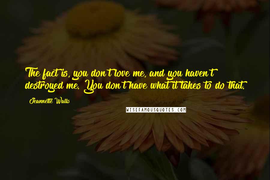 Jeannette Walls Quotes: The fact is, you don't love me, and you haven't destroyed me. You don't have what it takes to do that.