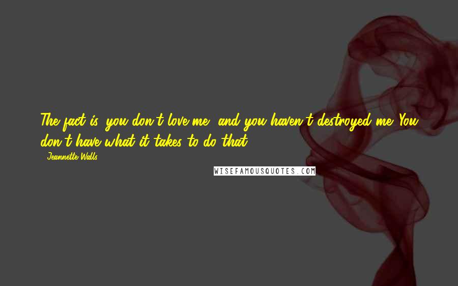 Jeannette Walls Quotes: The fact is, you don't love me, and you haven't destroyed me. You don't have what it takes to do that.