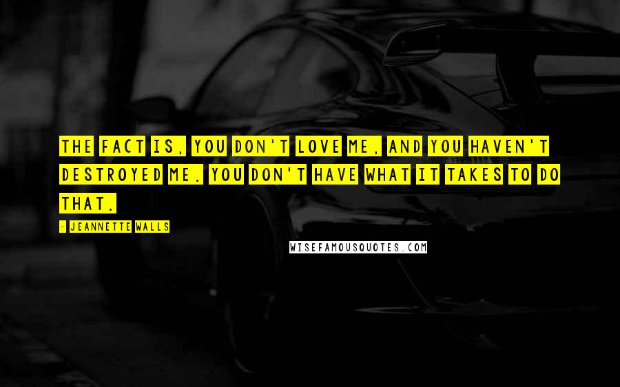 Jeannette Walls Quotes: The fact is, you don't love me, and you haven't destroyed me. You don't have what it takes to do that.