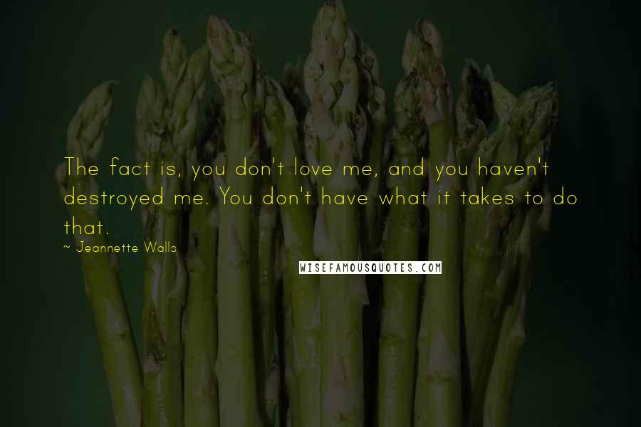 Jeannette Walls Quotes: The fact is, you don't love me, and you haven't destroyed me. You don't have what it takes to do that.