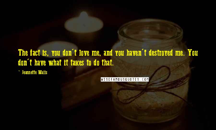 Jeannette Walls Quotes: The fact is, you don't love me, and you haven't destroyed me. You don't have what it takes to do that.