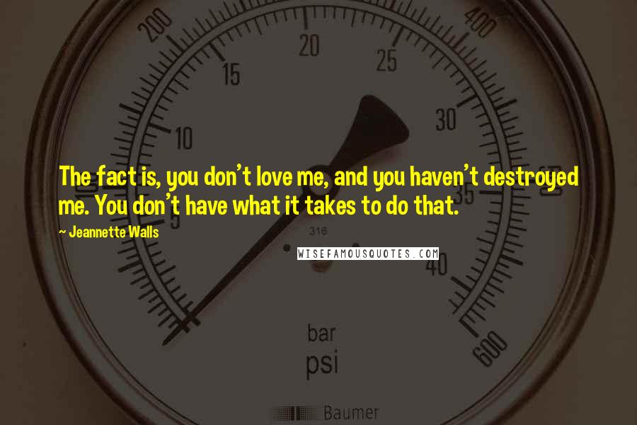 Jeannette Walls Quotes: The fact is, you don't love me, and you haven't destroyed me. You don't have what it takes to do that.