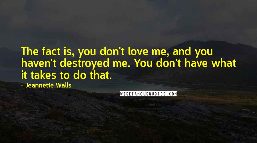 Jeannette Walls Quotes: The fact is, you don't love me, and you haven't destroyed me. You don't have what it takes to do that.