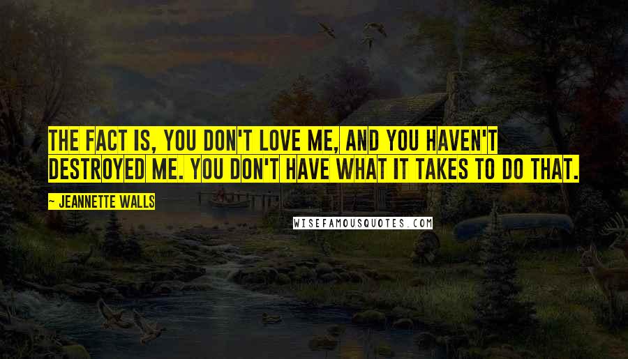 Jeannette Walls Quotes: The fact is, you don't love me, and you haven't destroyed me. You don't have what it takes to do that.