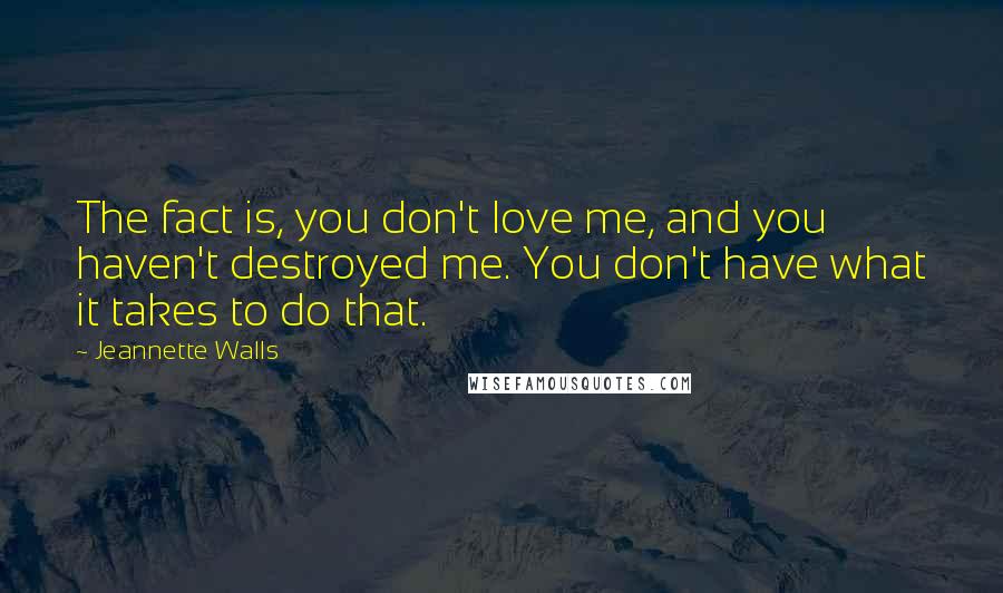 Jeannette Walls Quotes: The fact is, you don't love me, and you haven't destroyed me. You don't have what it takes to do that.