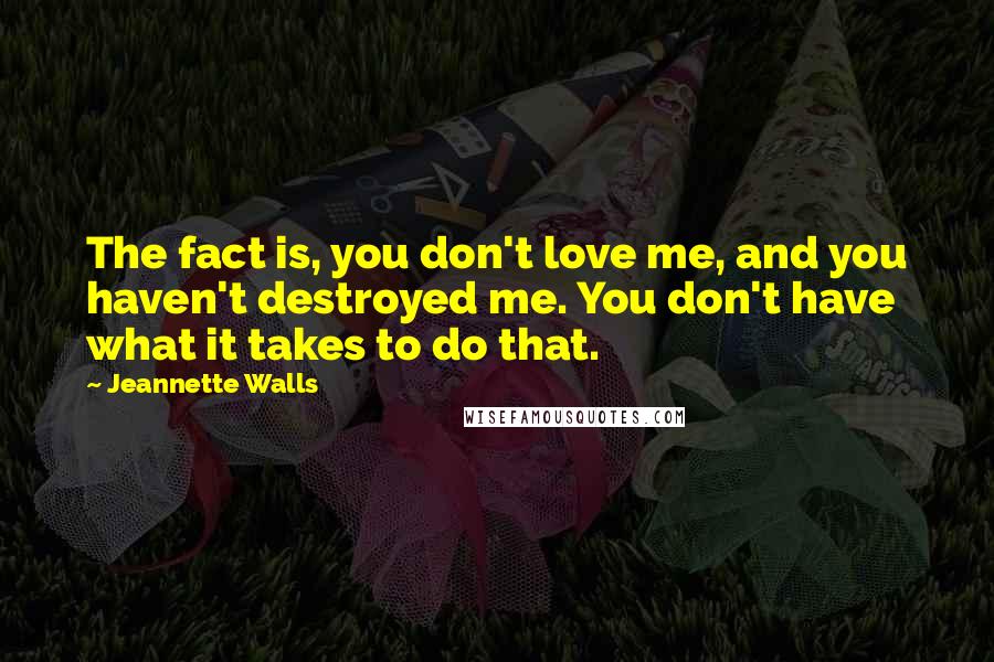 Jeannette Walls Quotes: The fact is, you don't love me, and you haven't destroyed me. You don't have what it takes to do that.