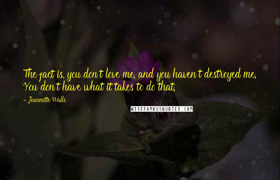 Jeannette Walls Quotes: The fact is, you don't love me, and you haven't destroyed me. You don't have what it takes to do that.