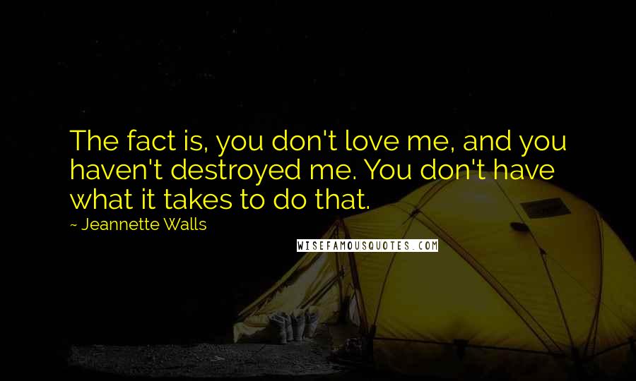 Jeannette Walls Quotes: The fact is, you don't love me, and you haven't destroyed me. You don't have what it takes to do that.