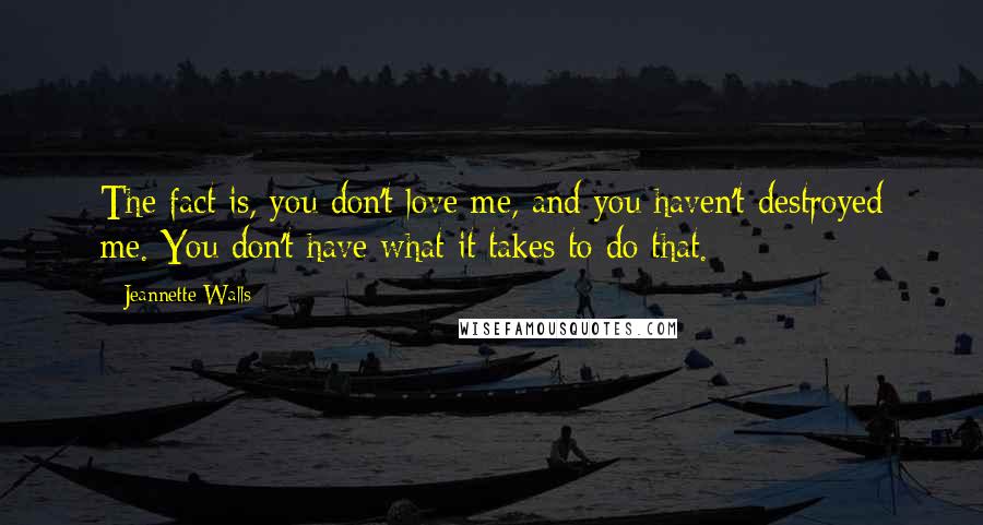 Jeannette Walls Quotes: The fact is, you don't love me, and you haven't destroyed me. You don't have what it takes to do that.