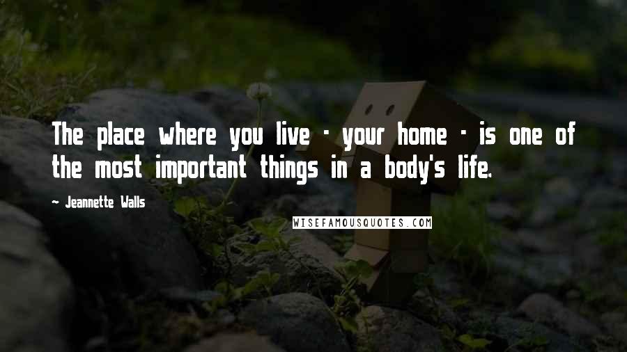 Jeannette Walls Quotes: The place where you live - your home - is one of the most important things in a body's life.