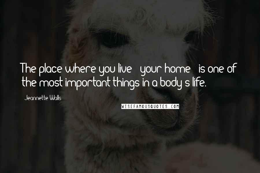 Jeannette Walls Quotes: The place where you live - your home - is one of the most important things in a body's life.