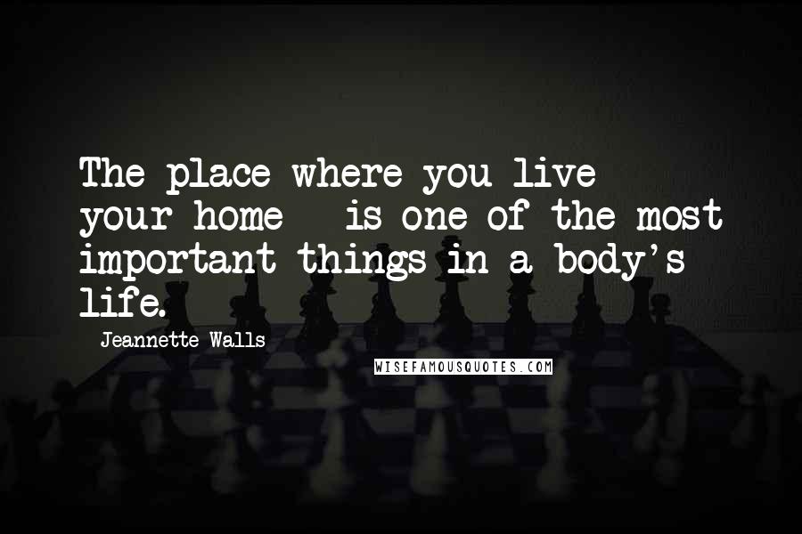 Jeannette Walls Quotes: The place where you live - your home - is one of the most important things in a body's life.