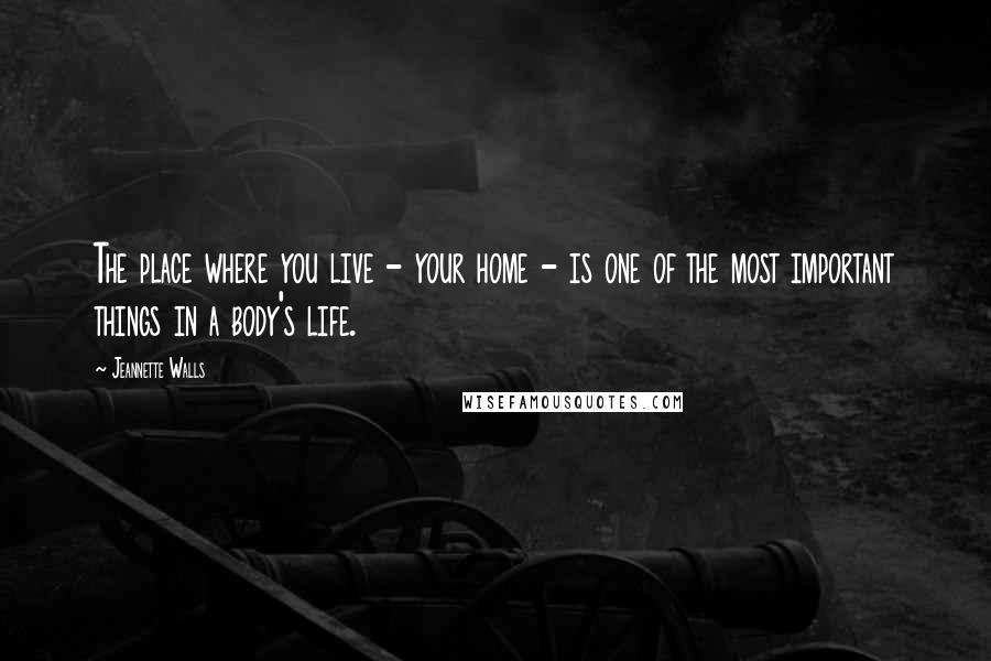 Jeannette Walls Quotes: The place where you live - your home - is one of the most important things in a body's life.